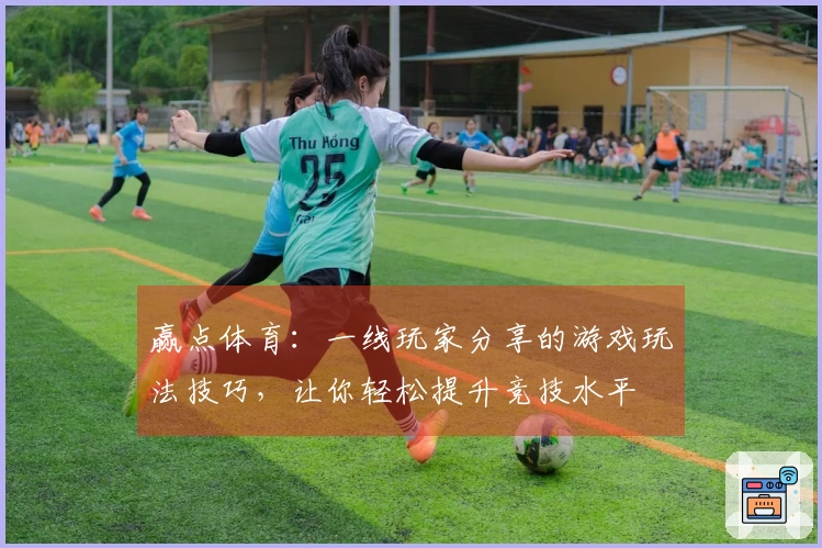赢点体育：一线玩家分享的游戏玩法技巧，让你轻松提升竞技水平