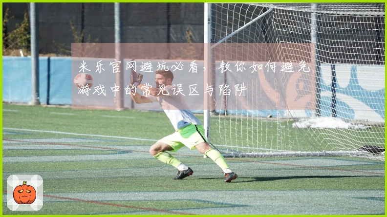 米乐官网避坑必看，教你如何避免游戏中的常见误区与陷阱