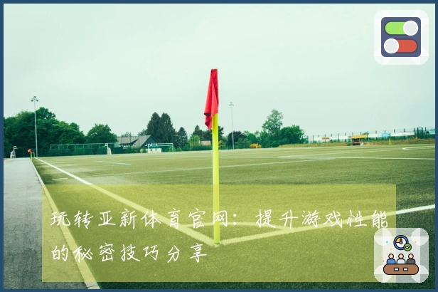 玩转亚新体育官网：提升游戏性能的秘密技巧分享