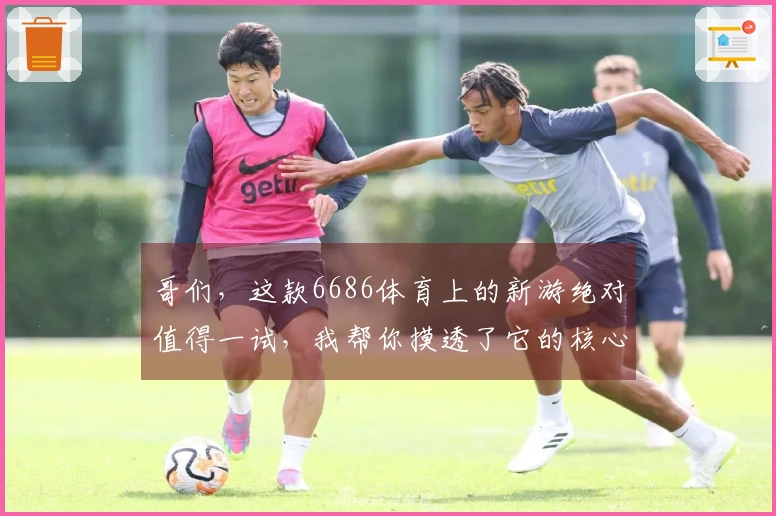 哥们，这款6686体育上的新游绝对值得一试，我帮你摸透了它的核心玩法！