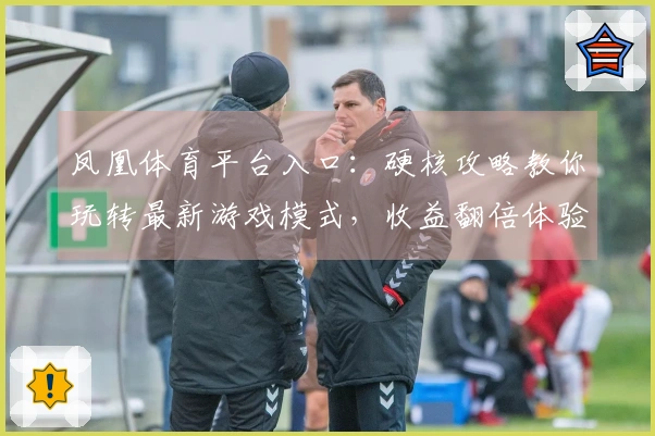 凤凰体育平台入口：硬核攻略教你玩转最新游戏模式，收益翻倍体验升级！