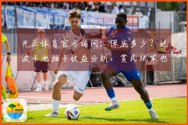 开云体育官方访问：保底多少？这波卡池抽卡收益分析，贫民玩家也能懂！