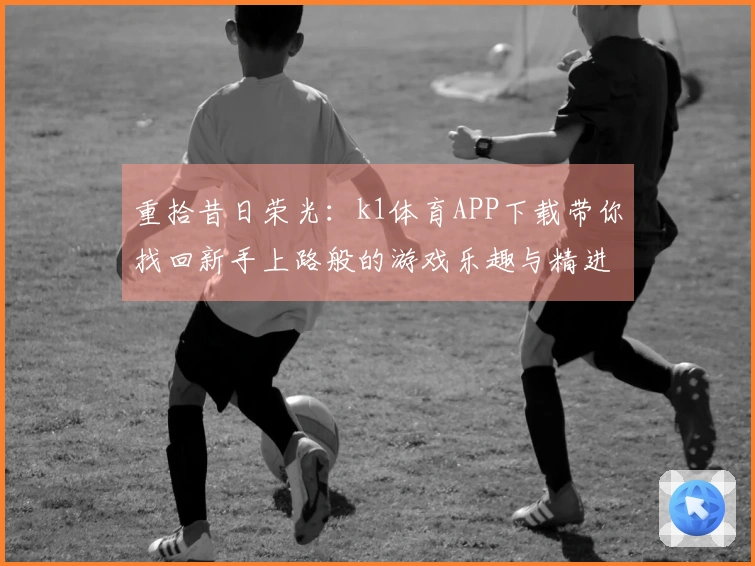 重拾昔日荣光：k1体育APP下载带你找回新手上路般的游戏乐趣与精进技巧