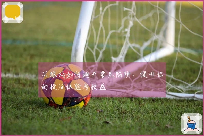 买球站如何避开常见陷阱，提升你的投注体验与收益