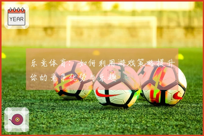 乐竞体育：如何利用游戏策略提升你的竞争优势与乐趣