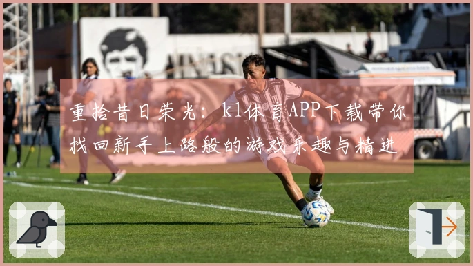 重拾昔日荣光：k1体育APP下载带你找回新手上路般的游戏乐趣与精进技巧