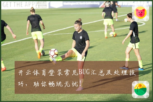 开云体育登录常见BUG汇总及处理技巧，助你畅玩无忧！