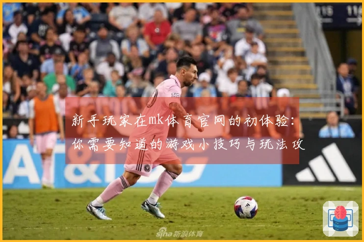 新手玩家在mk体育官网的初体验：你需要知道的游戏小技巧与玩法攻略