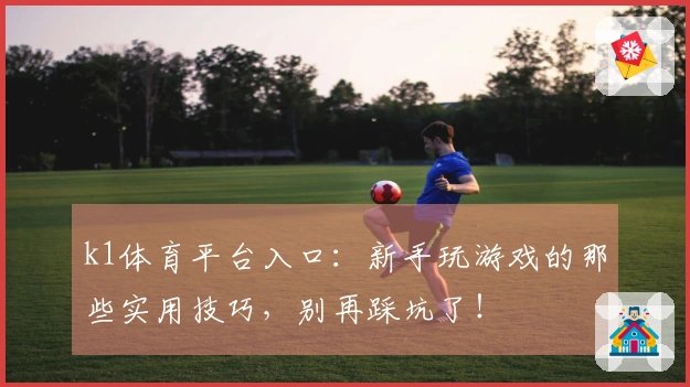k1体育平台入口：新手玩游戏的那些实用技巧，别再踩坑了！