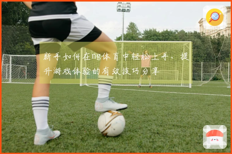 新手如何在ng体育中轻松上手，提升游戏体验的有效技巧分享