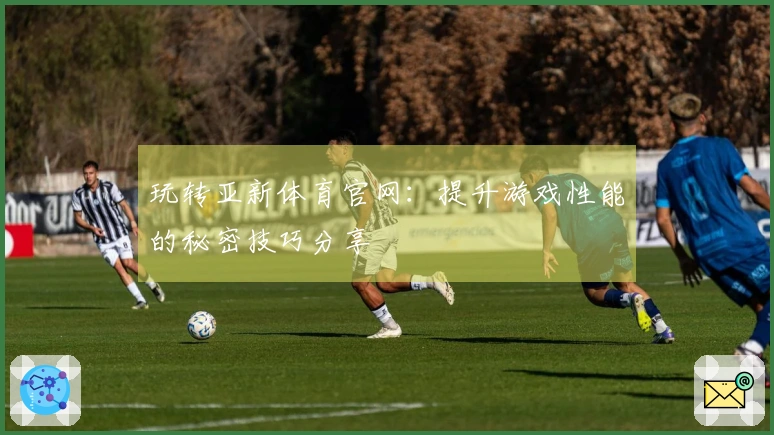 玩转亚新体育官网：提升游戏性能的秘密技巧分享