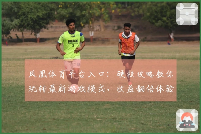 凤凰体育平台入口：硬核攻略教你玩转最新游戏模式，收益翻倍体验升级！