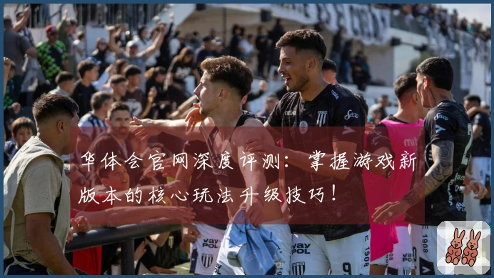 华体会官网深度评测：掌握游戏新版本的核心玩法升级技巧！