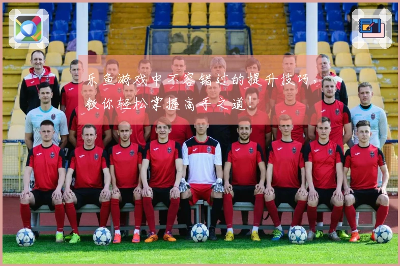 乐鱼游戏中不容错过的提升技巧，教你轻松掌握高手之道！