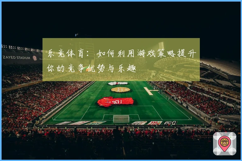 乐竞体育：如何利用游戏策略提升你的竞争优势与乐趣