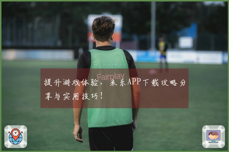 提升游戏体验，米乐APP下载攻略分享与实用技巧！