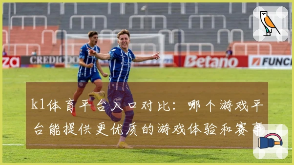 k1体育平台入口对比：哪个游戏平台能提供更优质的游戏体验和赛事直播？