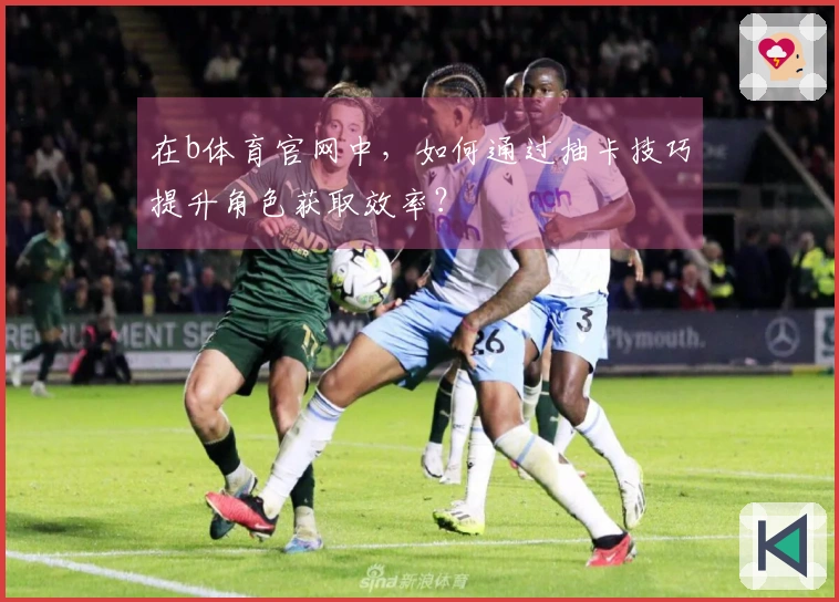 在b体育官网中，如何通过抽卡技巧提升角色获取效率？