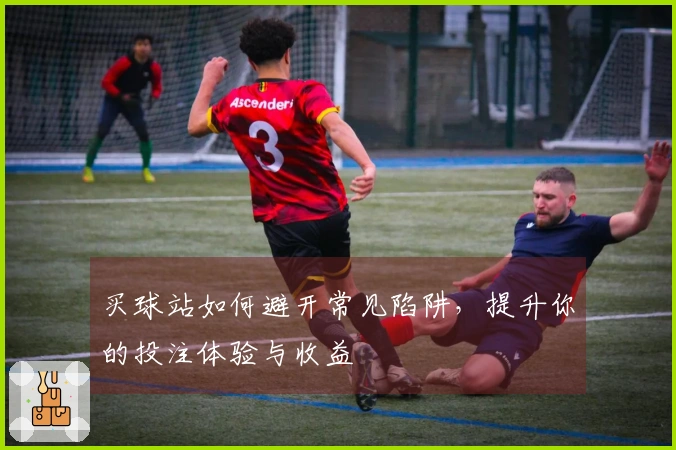 买球站如何避开常见陷阱，提升你的投注体验与收益