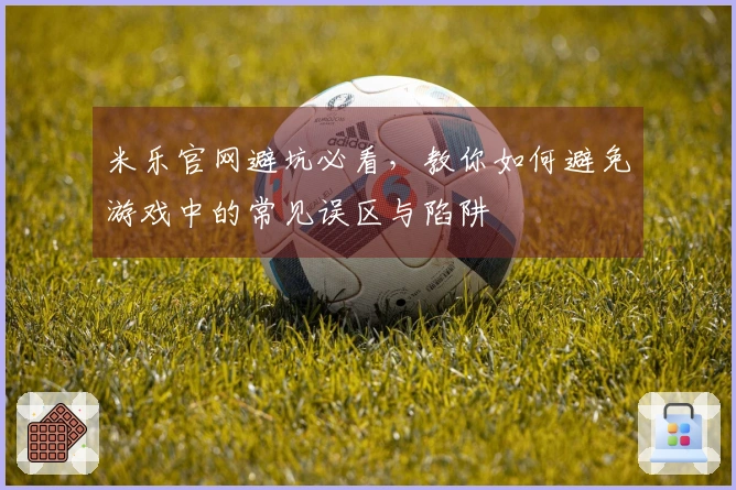 米乐官网避坑必看，教你如何避免游戏中的常见误区与陷阱