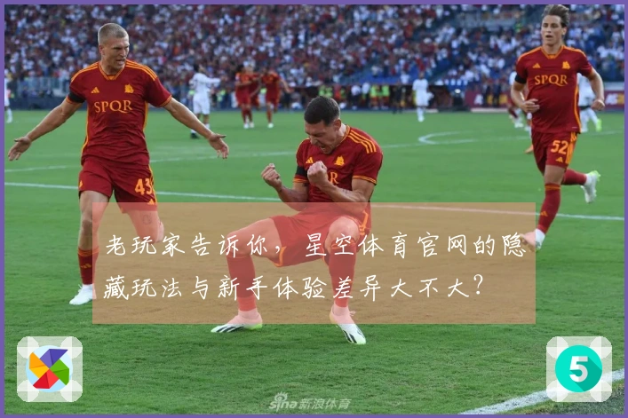 老玩家告诉你，星空体育官网的隐藏玩法与新手体验差异大不大？