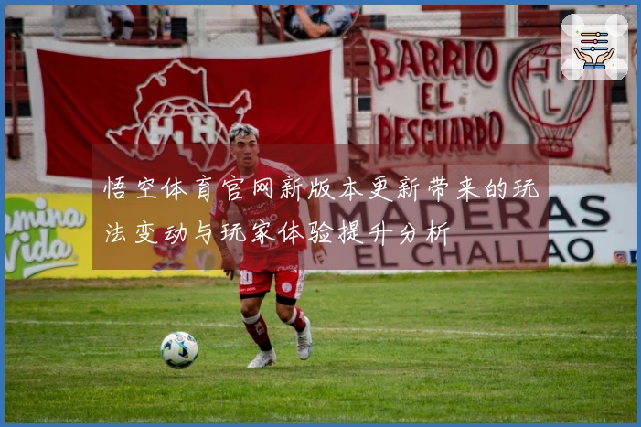 悟空体育官网新版本更新带来的玩法变动与玩家体验提升分析