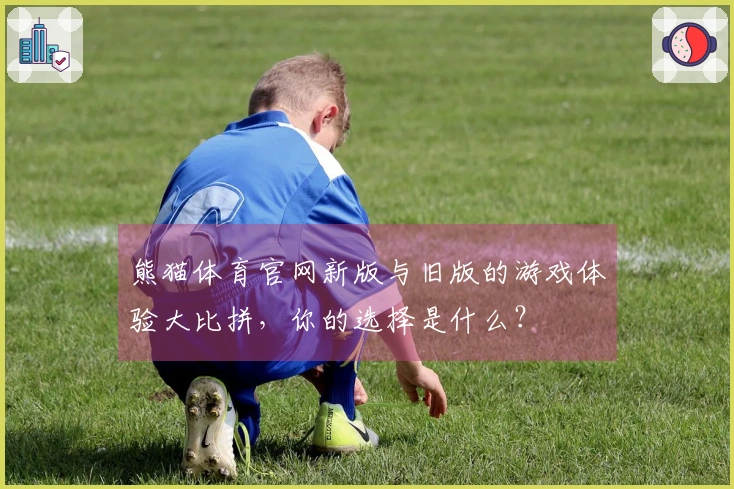 熊猫体育官网新版与旧版的游戏体验大比拼，你的选择是什么？