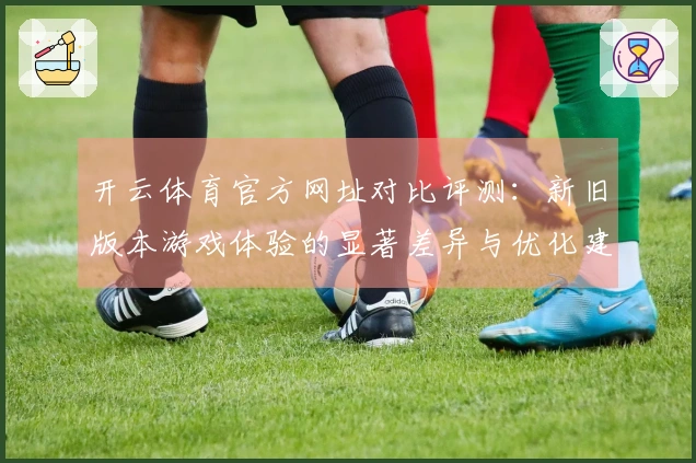 开云体育官方网址对比评测：新旧版本游戏体验的显著差异与优化建议