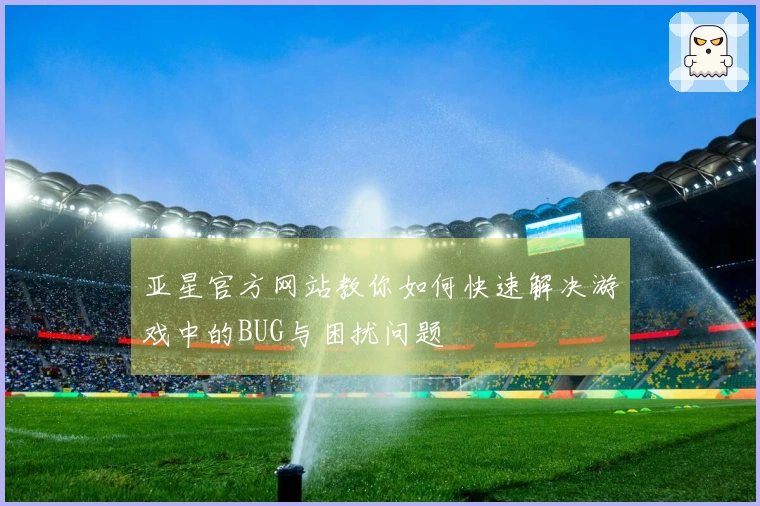 亚星官方网站教你如何快速解决游戏中的BUG与困扰问题