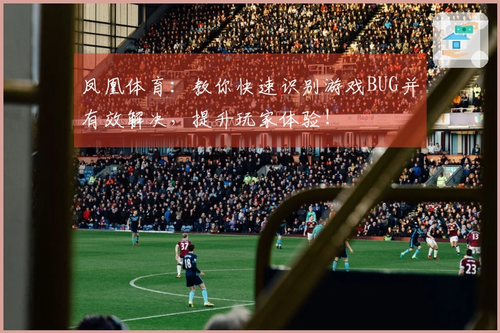 凤凰体育：教你快速识别游戏BUG并有效解决，提升玩家体验！