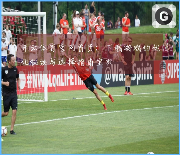 开云体育官网首页：下载游戏的优化秘诀与选择指南宝典