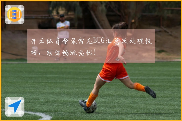开云体育登录常见BUG汇总及处理技巧，助你畅玩无忧！
