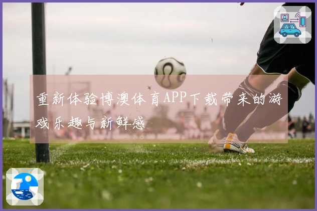重新体验博澳体育APP下载带来的游戏乐趣与新鲜感